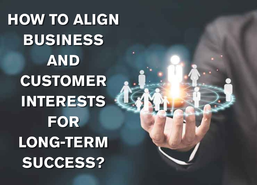 How to Align Business and Customer Interests for Long-Term Success?