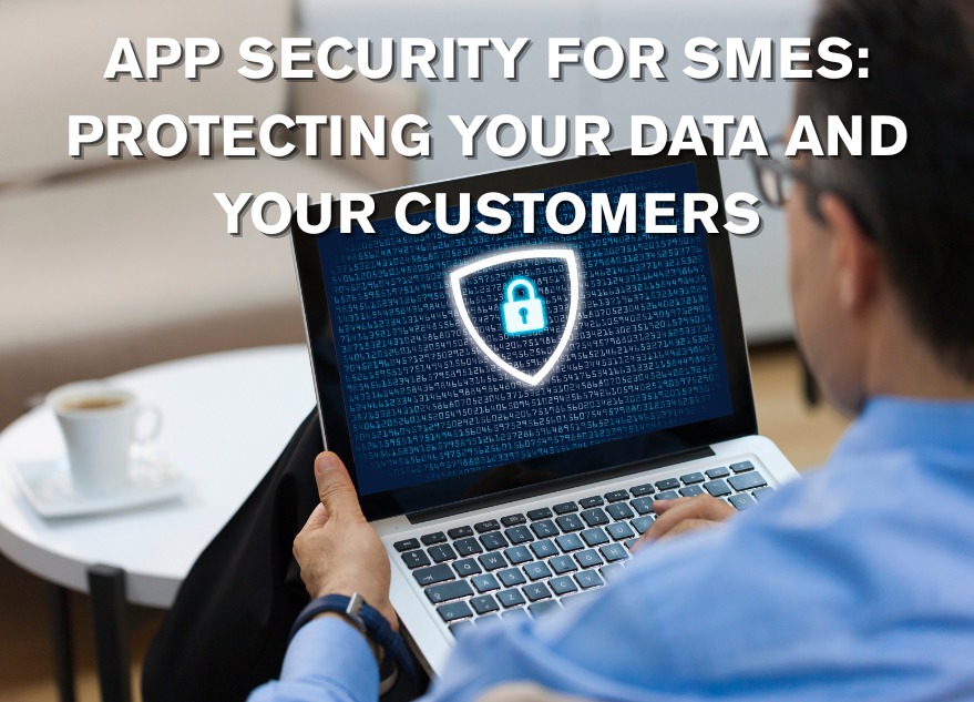 App Security for SMEs: Protecting Your Data and Your Customers